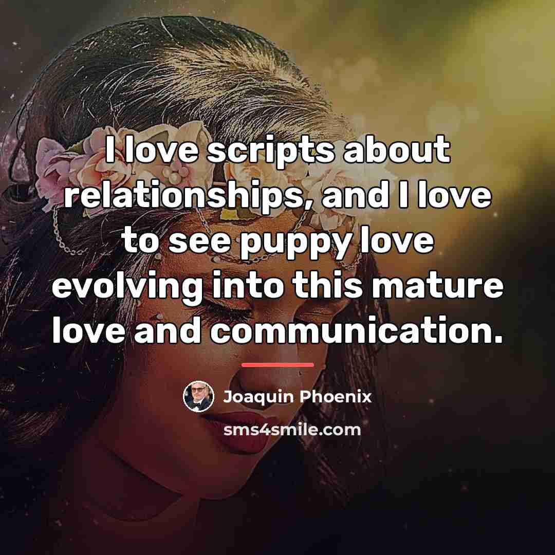 “I love scripts about relationships, and I love to see…” quote by Joaquin Phoenix