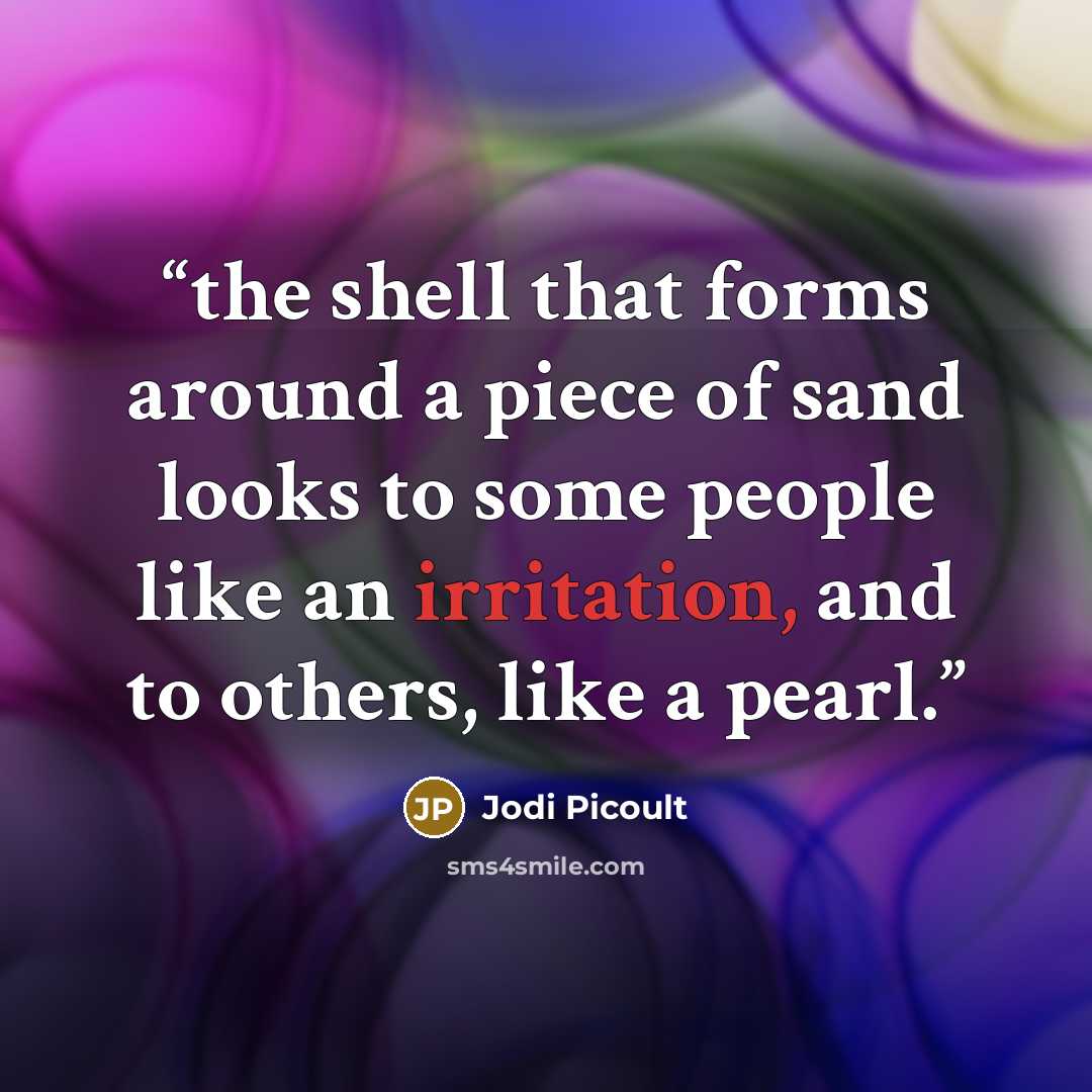 “the shell that forms around a piece of sand looks to some people like an irritation, and to others, like a pearl.” quote by Jodi Picoult
