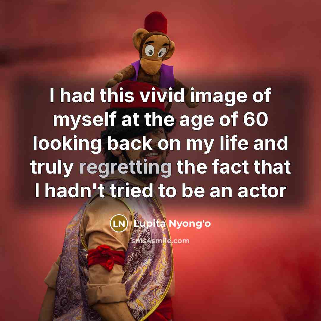 “I had this vivid image of myself at the age of 60 looking back on my life and truly regretting the fact that I hadn't tried to be an actor” quote by Lupita Nyong'o