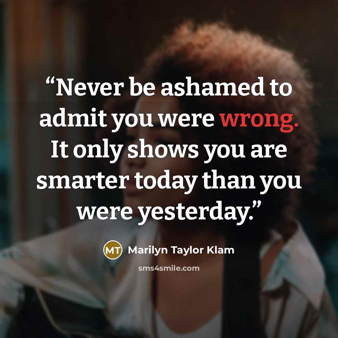 “Never be ashamed to admit you were wrong. It only shows you are smarter today than you were yesterday.” quote by Marilyn Taylor Klam