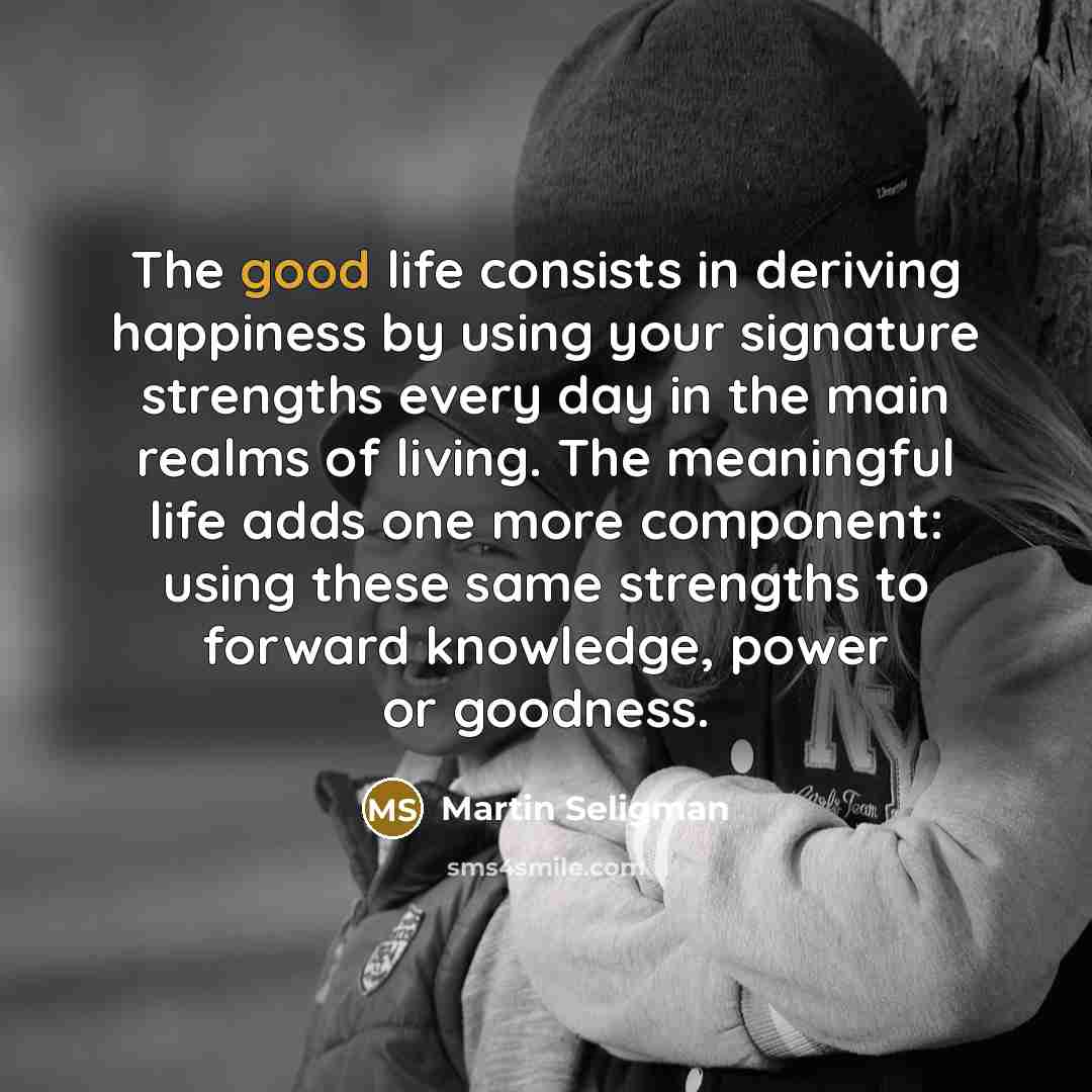 “The good life consists in deriving happiness by using your…” quote by Martin Seligman