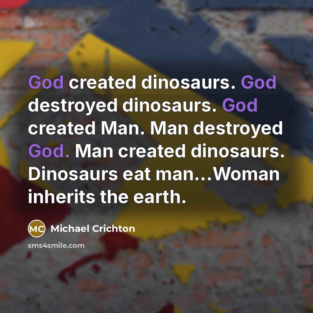 “God created dinosaurs. God destroyed dinosaurs. God created Man. Man…” quote by Michael Crichton