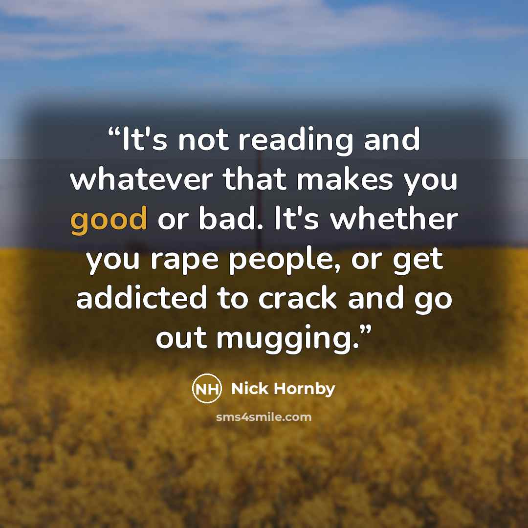 “It's not reading and whatever that makes you good or bad. It's whether you rape people, or get addicted to crack and go out mugging.” quote by Nick Hornby