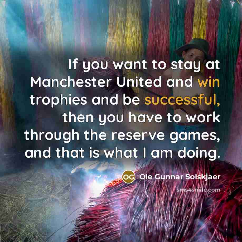 “If you want to stay at Manchester United and win trophies and be successful, then you have to work through the reserve games, and that is what I am doing.” quote by Ole Gunnar Solskjaer