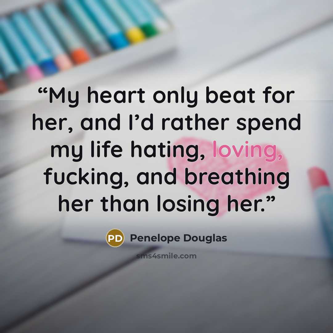“My heart only beat for her, and I’d rather spend my life hating, loving, fucking, and breathing her than losing her.” quote by Penelope Douglas