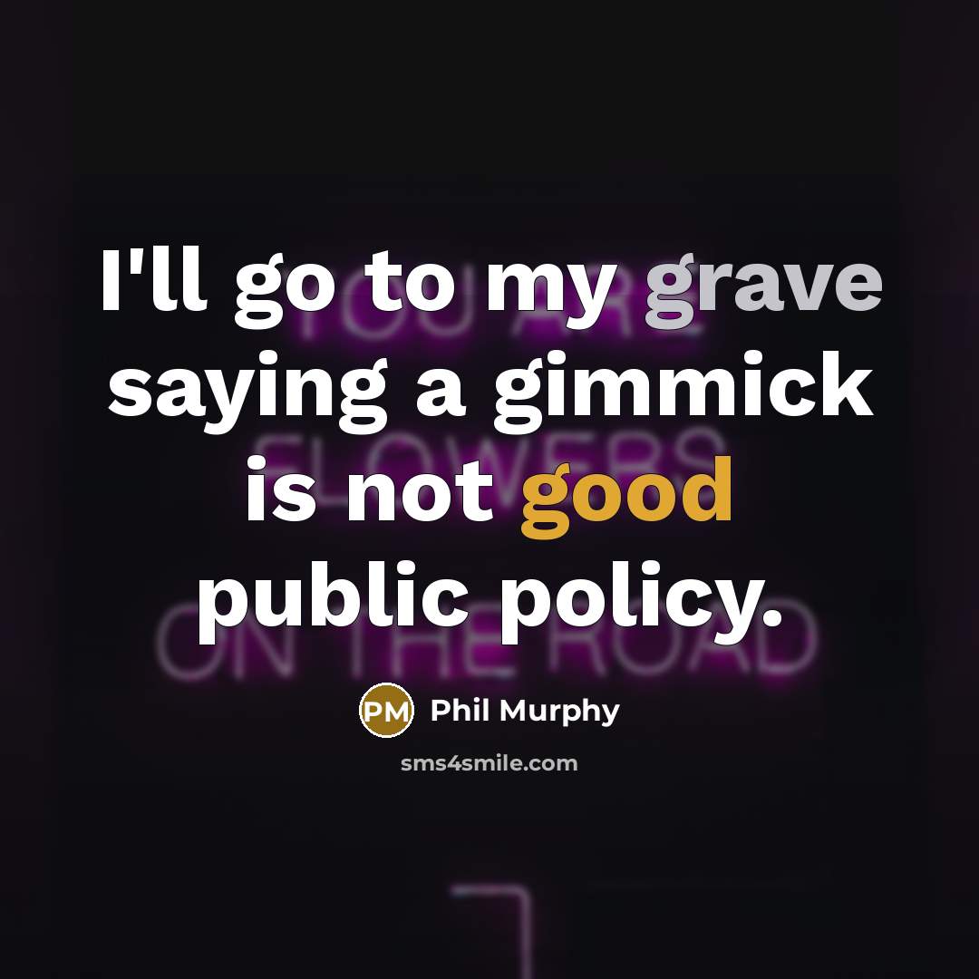 “I'll go to my grave saying a gimmick is not good public policy.” quote by Phil Murphy