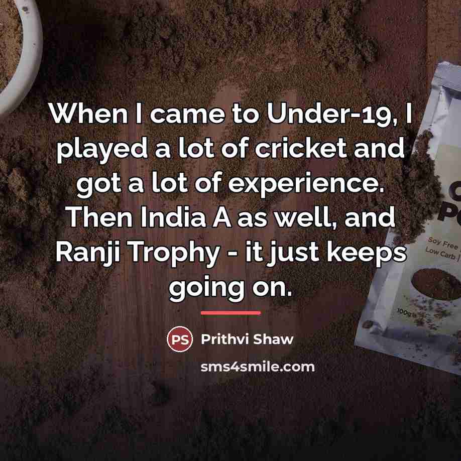 “When I came to Under-19, I played a lot of…” quote by Prithvi Shaw
