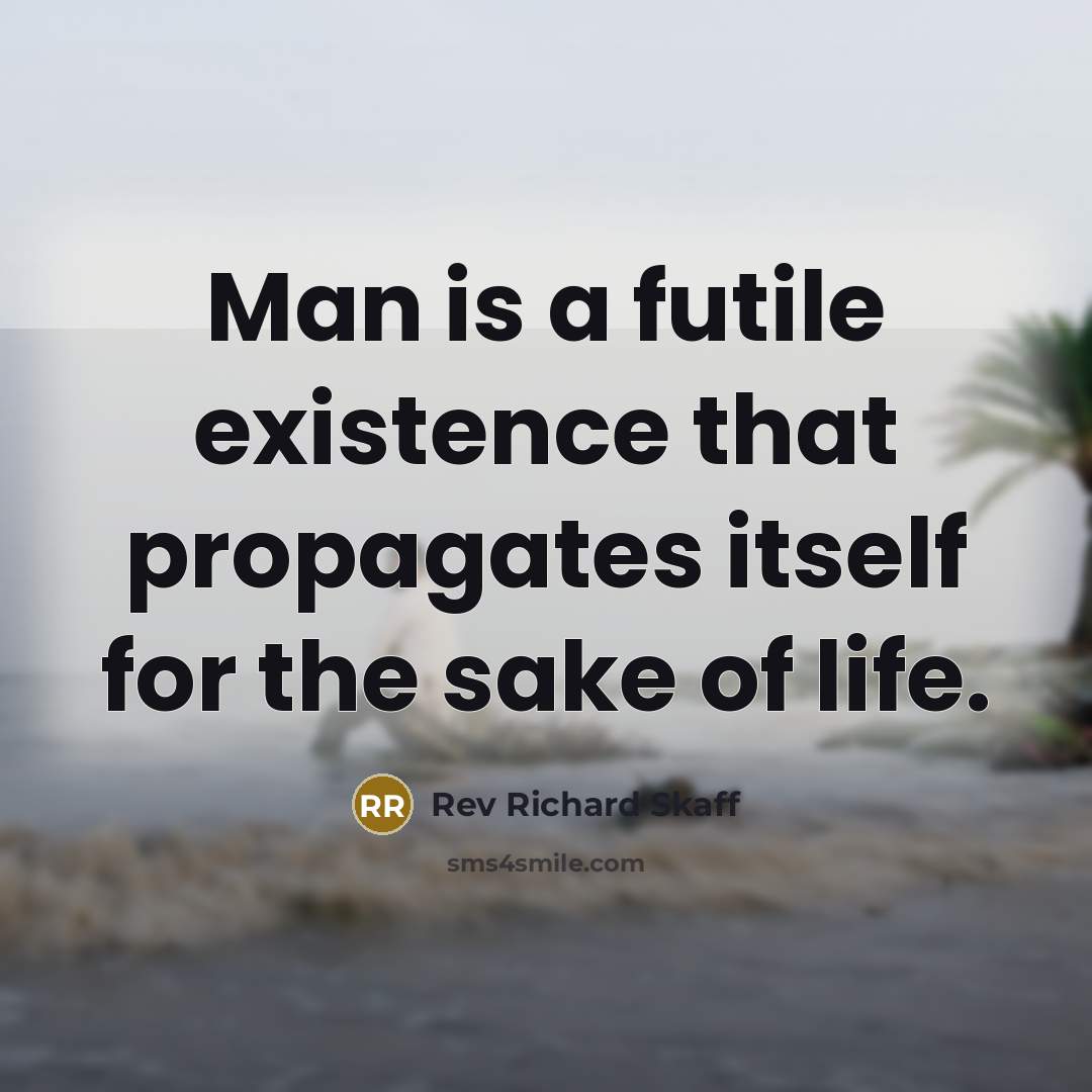 “Man is a futile existence that propagates itself for the sake of life.” quote by Rev Richard Skaff