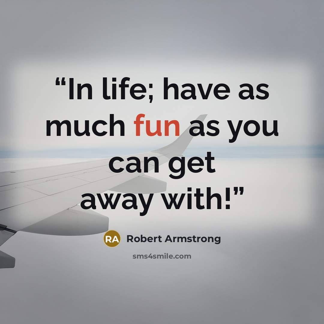 “In life; have as much fun as you can get away with!” quote by Robert Armstrong