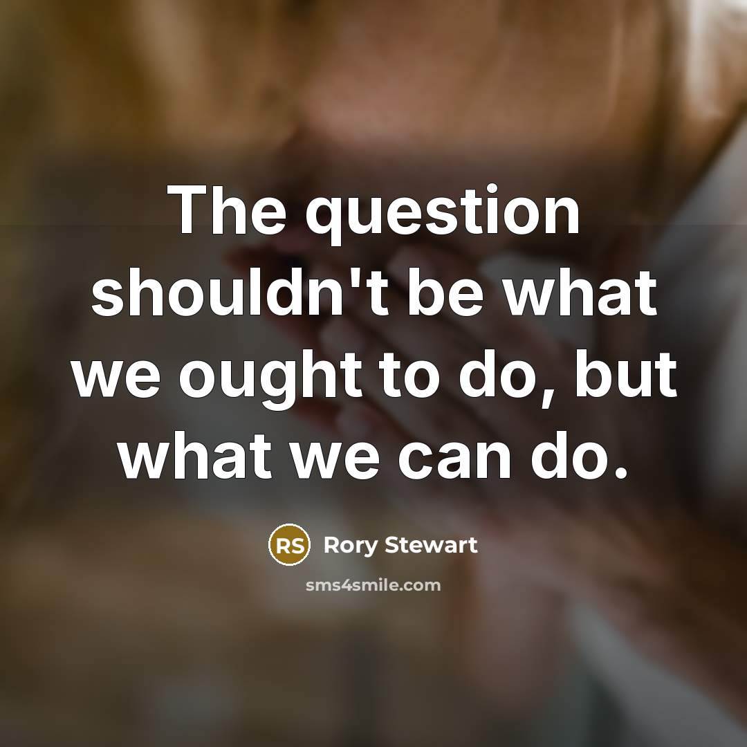 “The question shouldn't be what we ought to do, but…” quote by Rory Stewart
