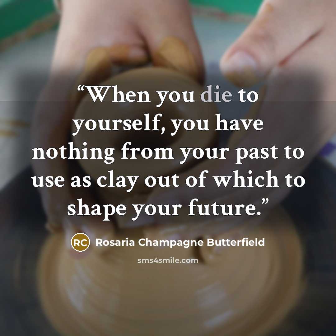“When you die to yourself, you have nothing from your past to use as clay out of which to shape your future.” quote by Rosaria Champagne Butterfield