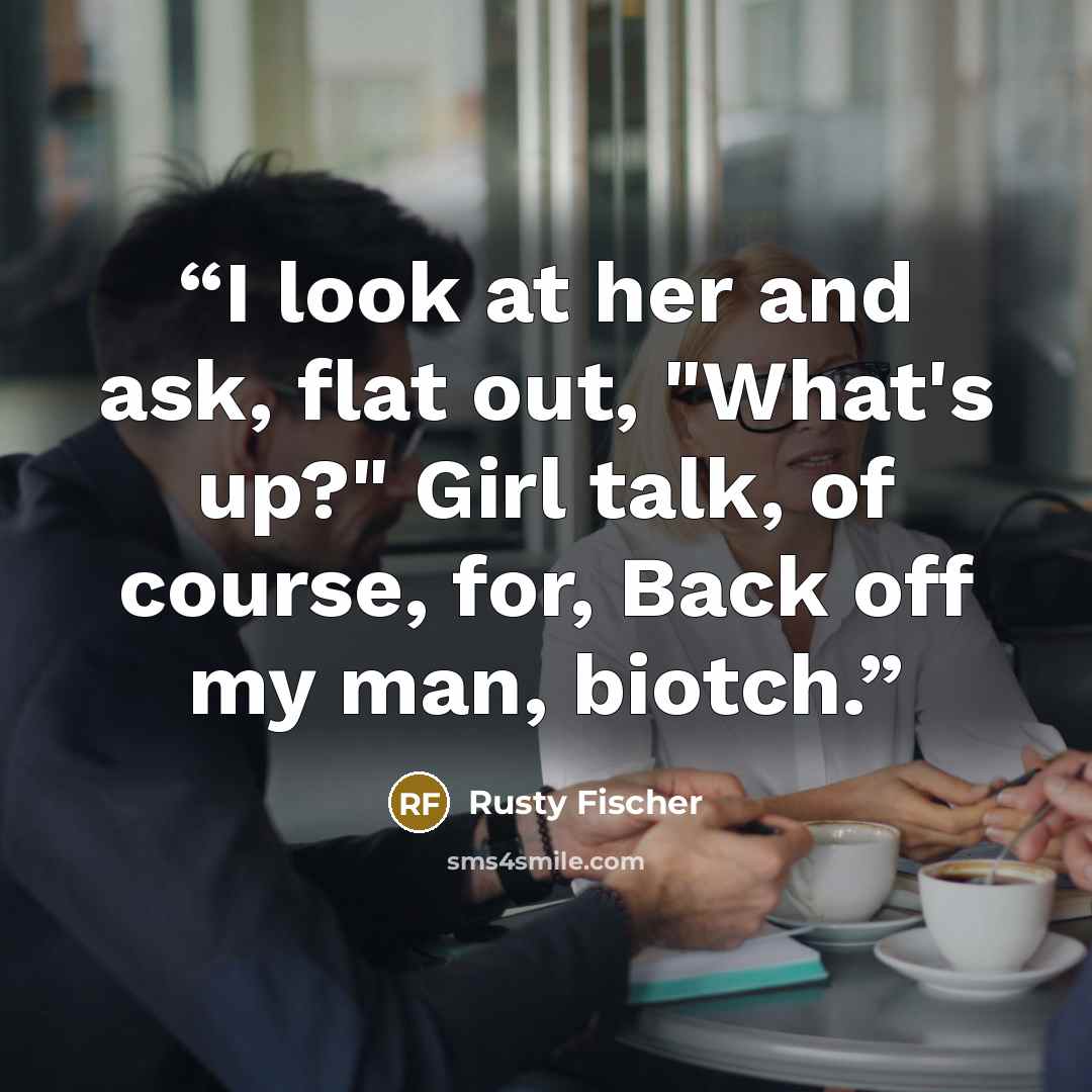 “I look at her and ask, flat out, "What's up?" Girl talk, of course, for, Back off my man, biotch.” quote by Rusty Fischer