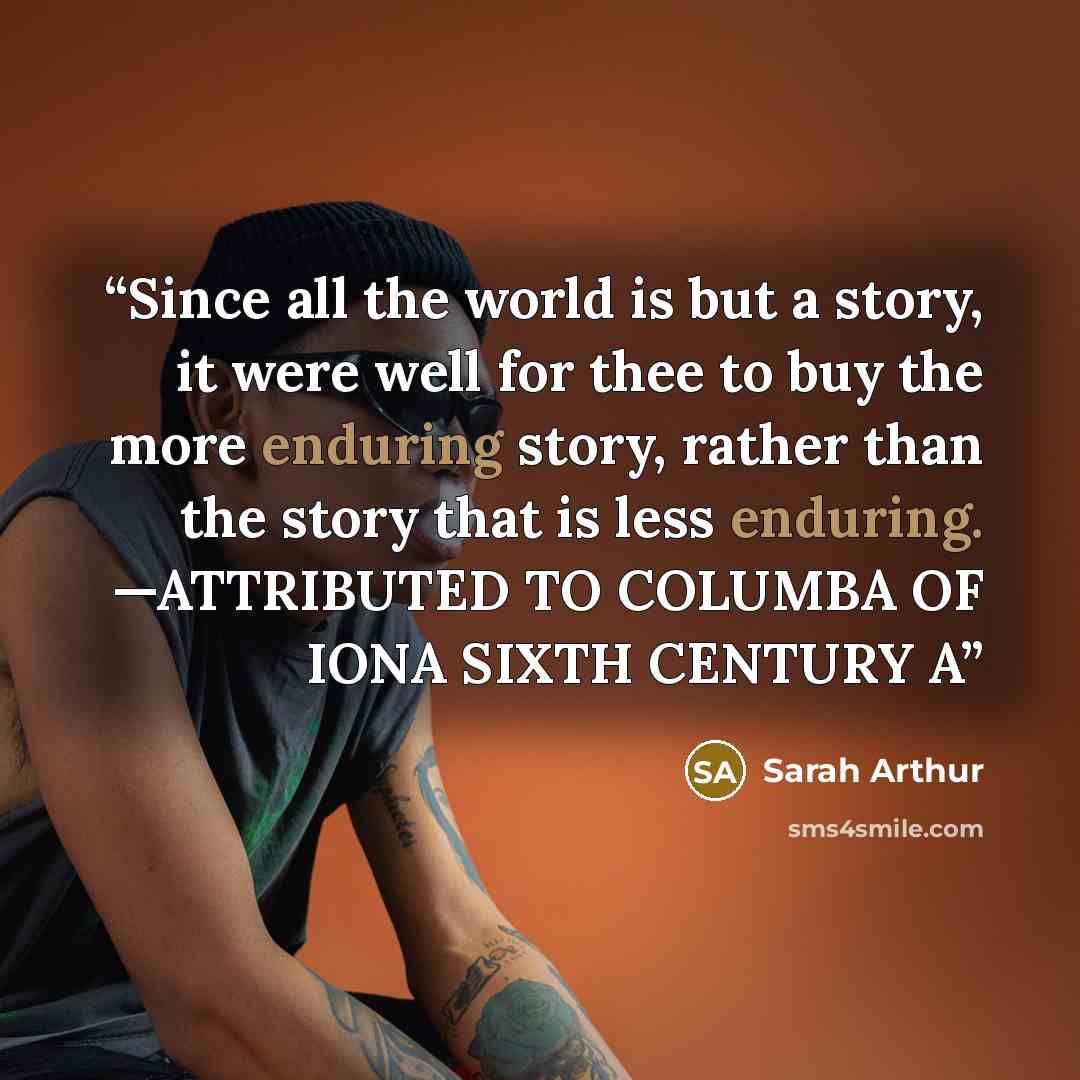 “Since all the world is but a story, it were well for thee to buy the more enduring story, rather than the story that is less enduring. —ATTRIBUTED TO COLUMBA OF IONA SIXTH CENTURY A” quote by Sarah Arthur