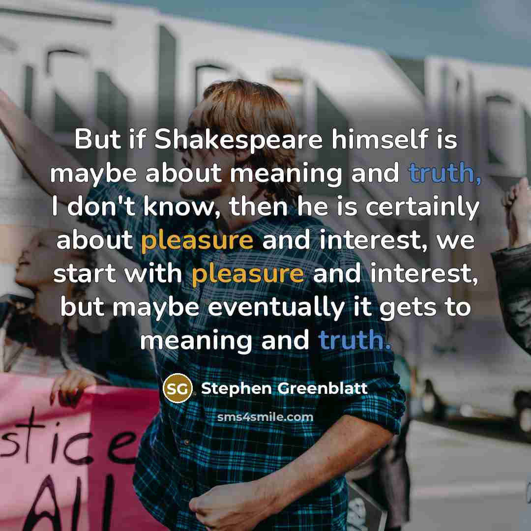 “But if Shakespeare himself is maybe about meaning and truth,…” quote by Stephen Greenblatt