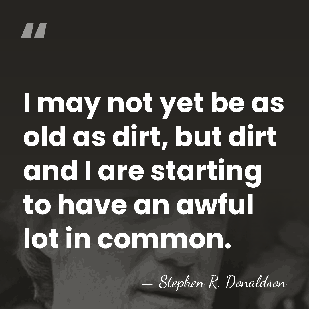 I may not yet be as old as dirt, but dirt and&hellip; - Stephen R. Donaldson