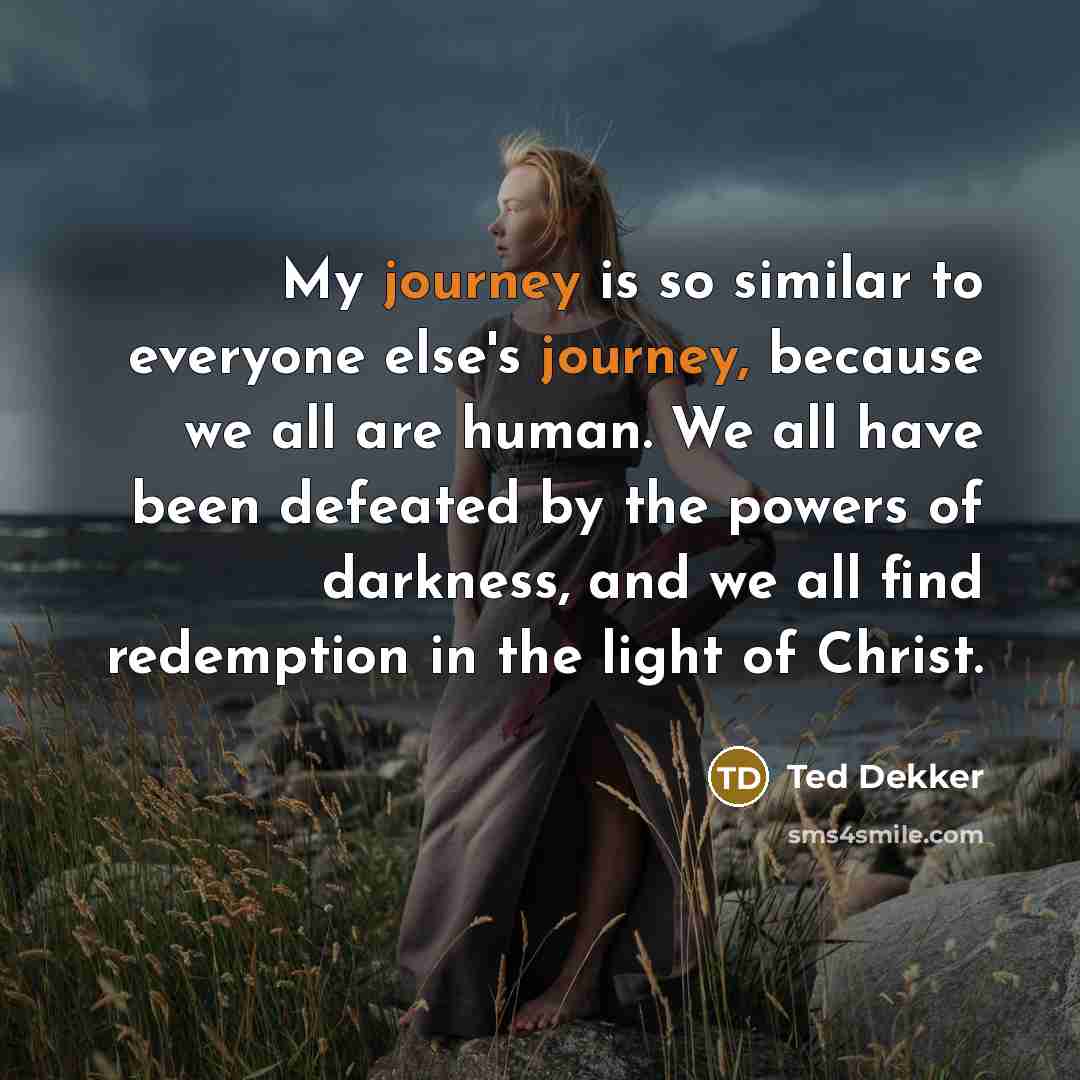 “My journey is so similar to everyone else's journey, because…” quote by Ted Dekker