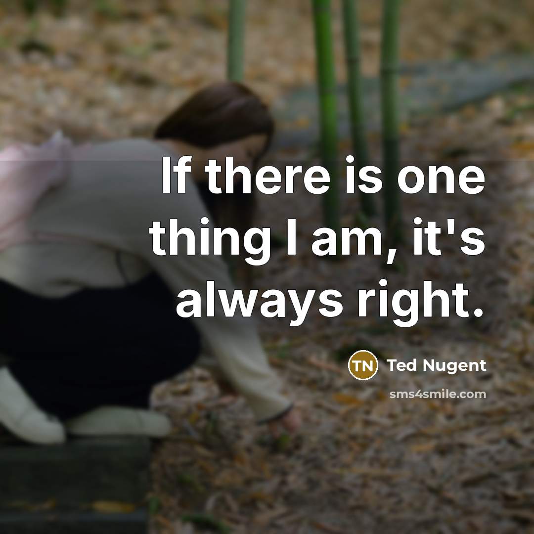“If there is one thing I am, it's always right.…” quote by Ted Nugent
