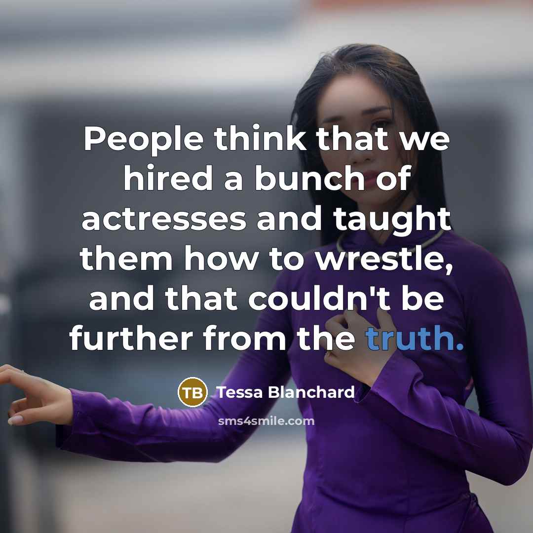 “People think that we hired a bunch of actresses and taught them how to wrestle, and that couldn't be further from the truth.” quote by Tessa Blanchard