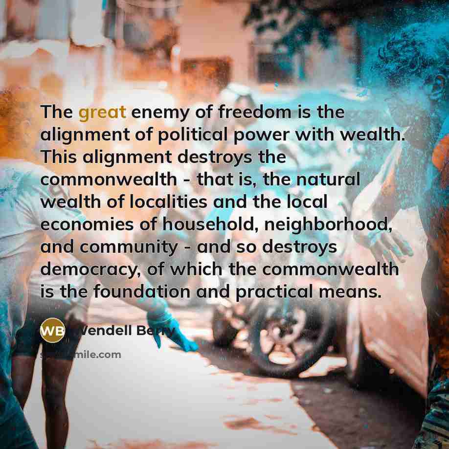 “The great enemy of freedom is the alignment of political…” quote by Wendell Berry