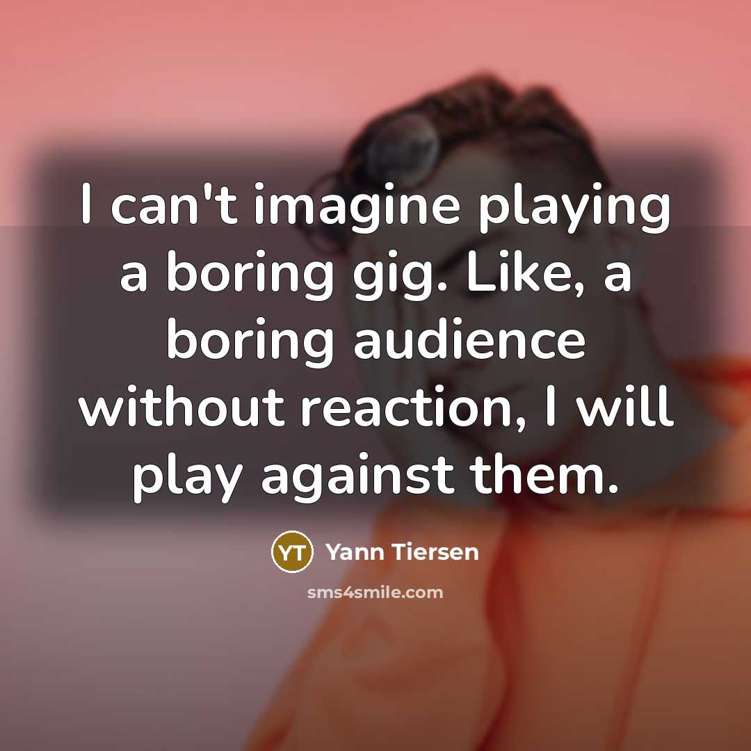 “I can't imagine playing a boring gig. Like, a boring…” quote by Yann Tiersen