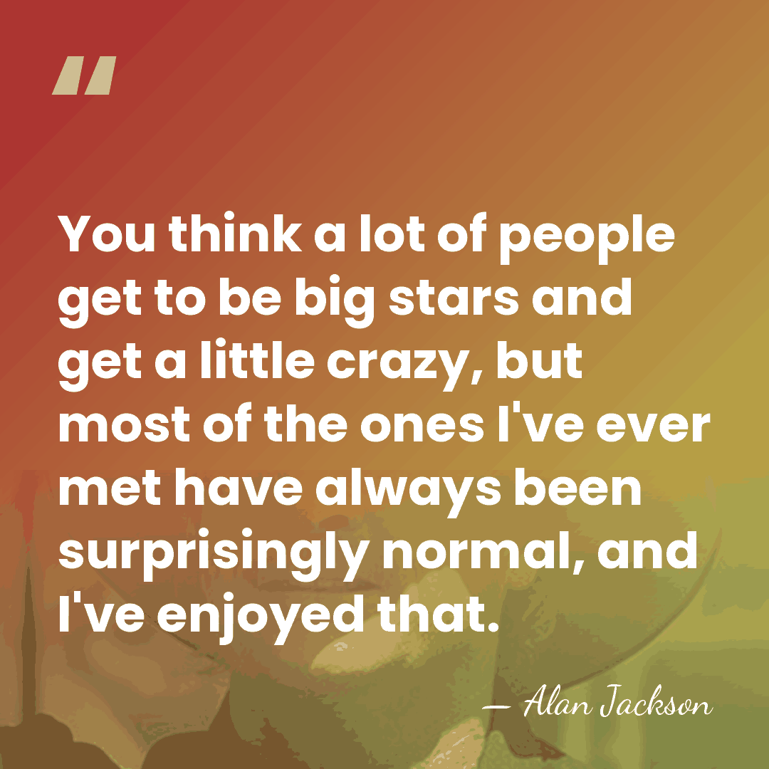 You think a lot of people get to be big stars and&hellip; - Alan Jackson