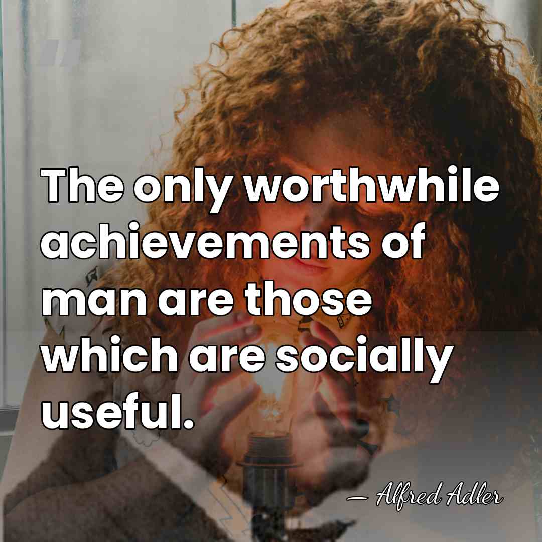The only worthwhile achievements of man are those which are socially useful. - Alfred Adler