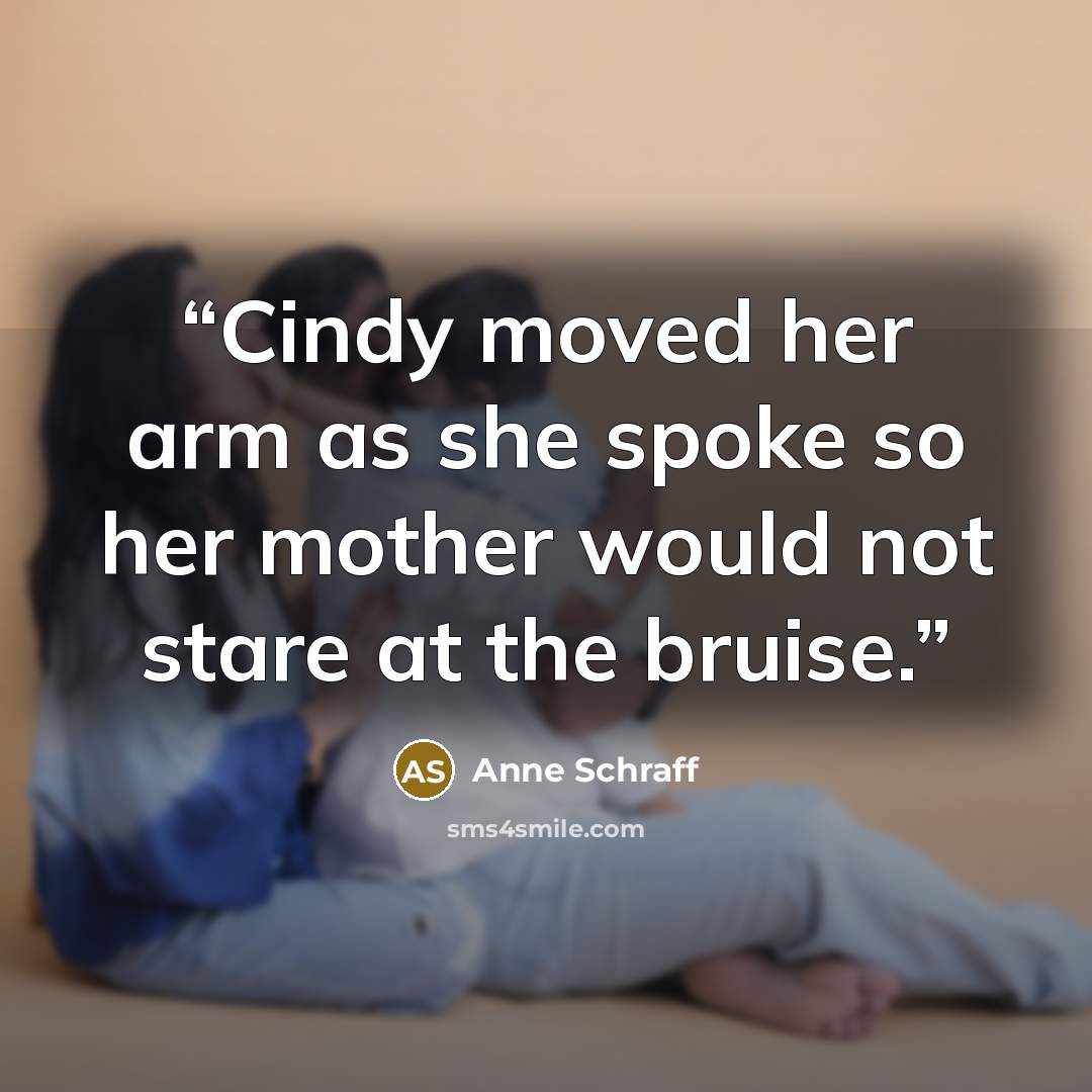 “Cindy moved her arm as she spoke so her mother would not stare at the bruise.” quote by Anne Schraff