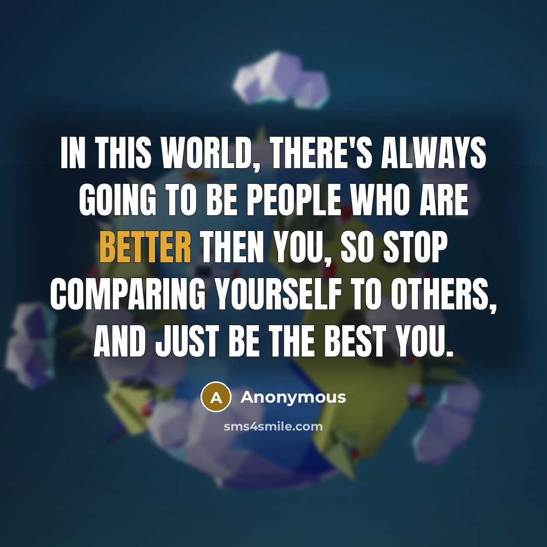 “In this world, there's always going to be people who are better then you, so stop comparing yourself to others, and just be the best you.” quote by Anonymous