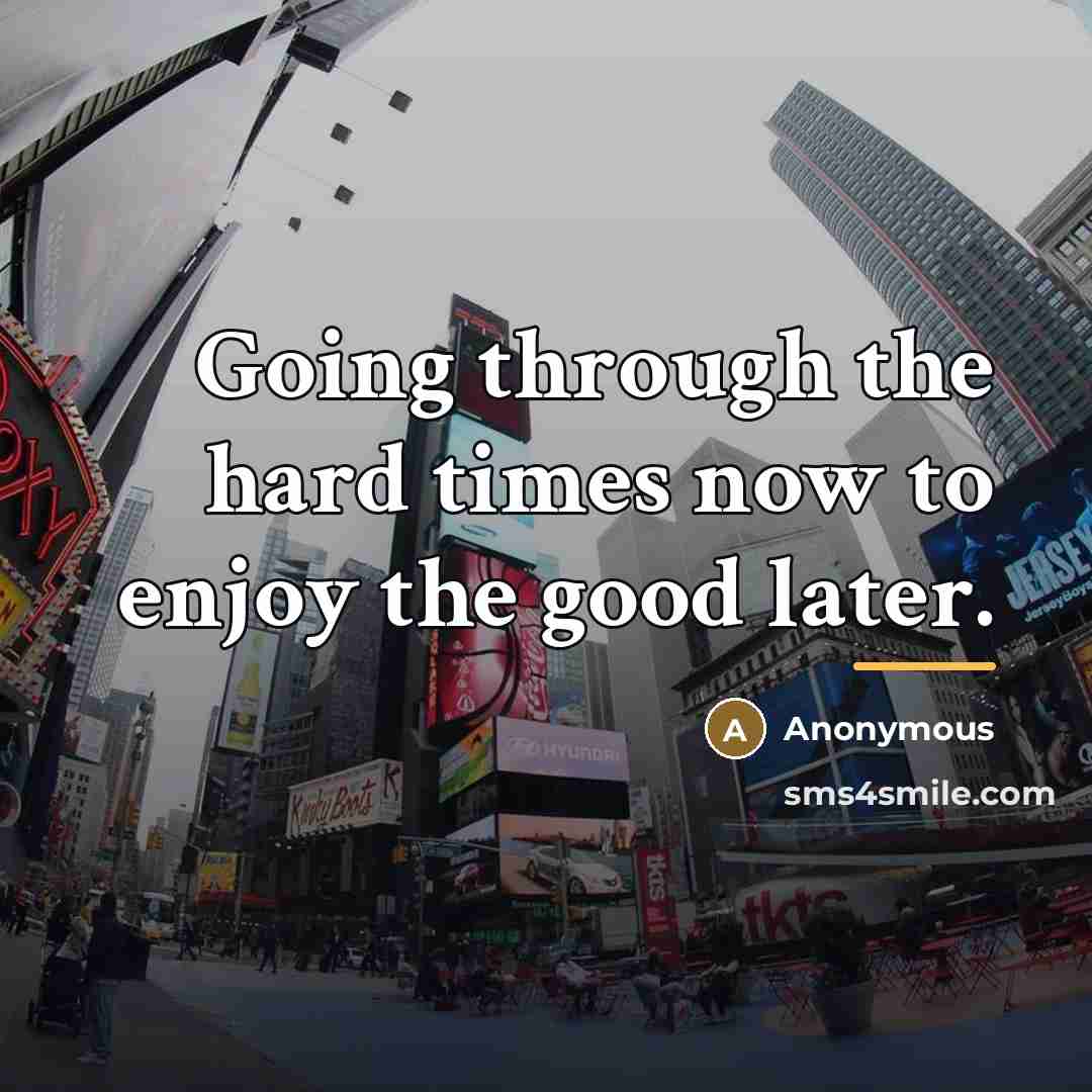 “Going through the hard times now to enjoy the good…” quote by Anonymous
