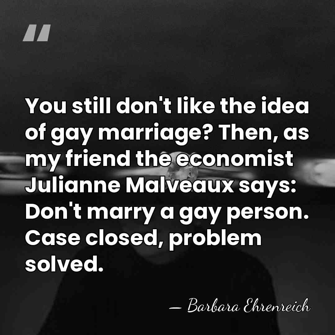 You still don't like the idea of gay marriage? Then, as my&hellip; - Barbara Ehrenreich