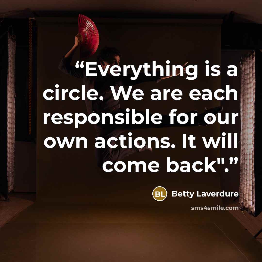 “Everything is a circle. We are each responsible for our own actions. It will come back".” quote by Betty Laverdure