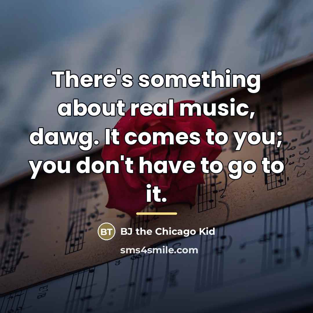 “There's something about real music, dawg. It comes to you;…” quote by BJ the Chicago Kid