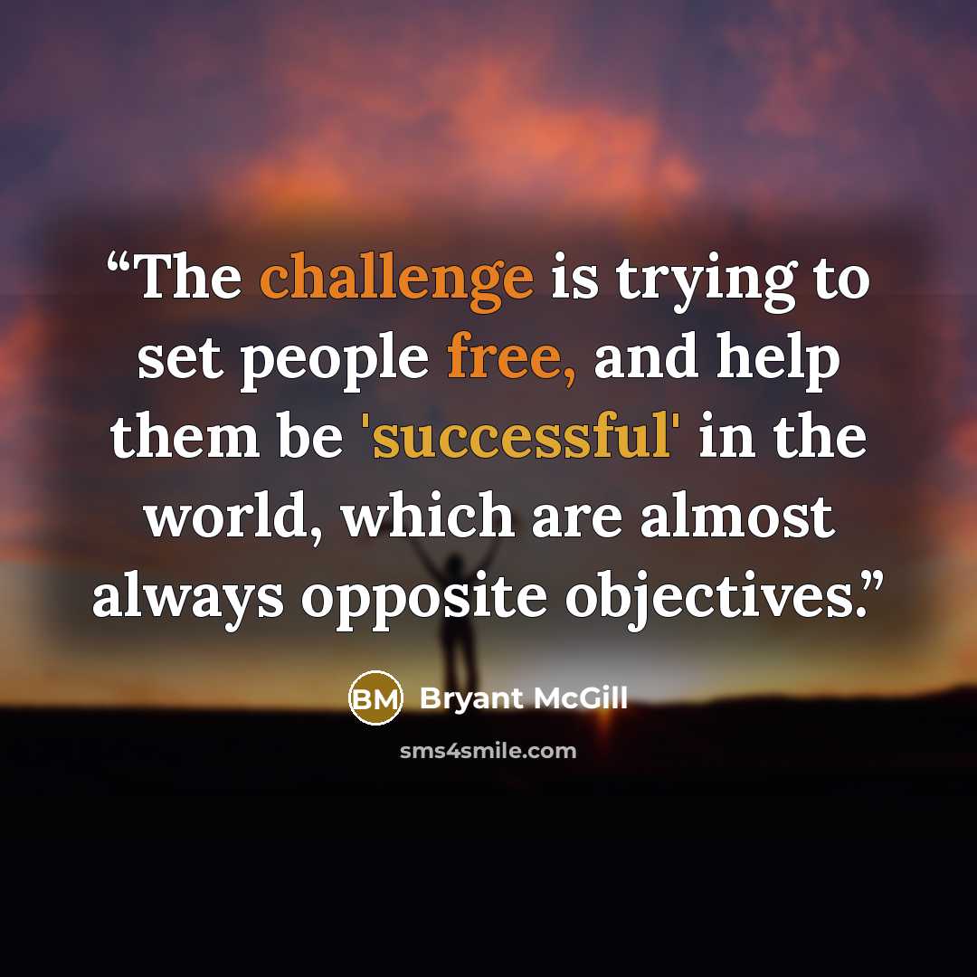 “The challenge is trying to set people free, and help them be 'successful' in the world, which are almost always opposite objectives.” quote by Bryant McGill