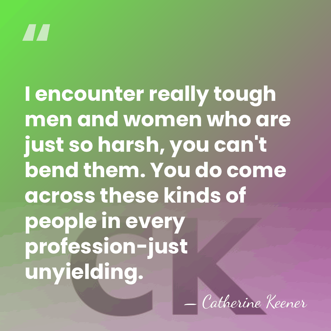 I encounter really tough men and women who are just so harsh,&hellip; - Catherine Keener