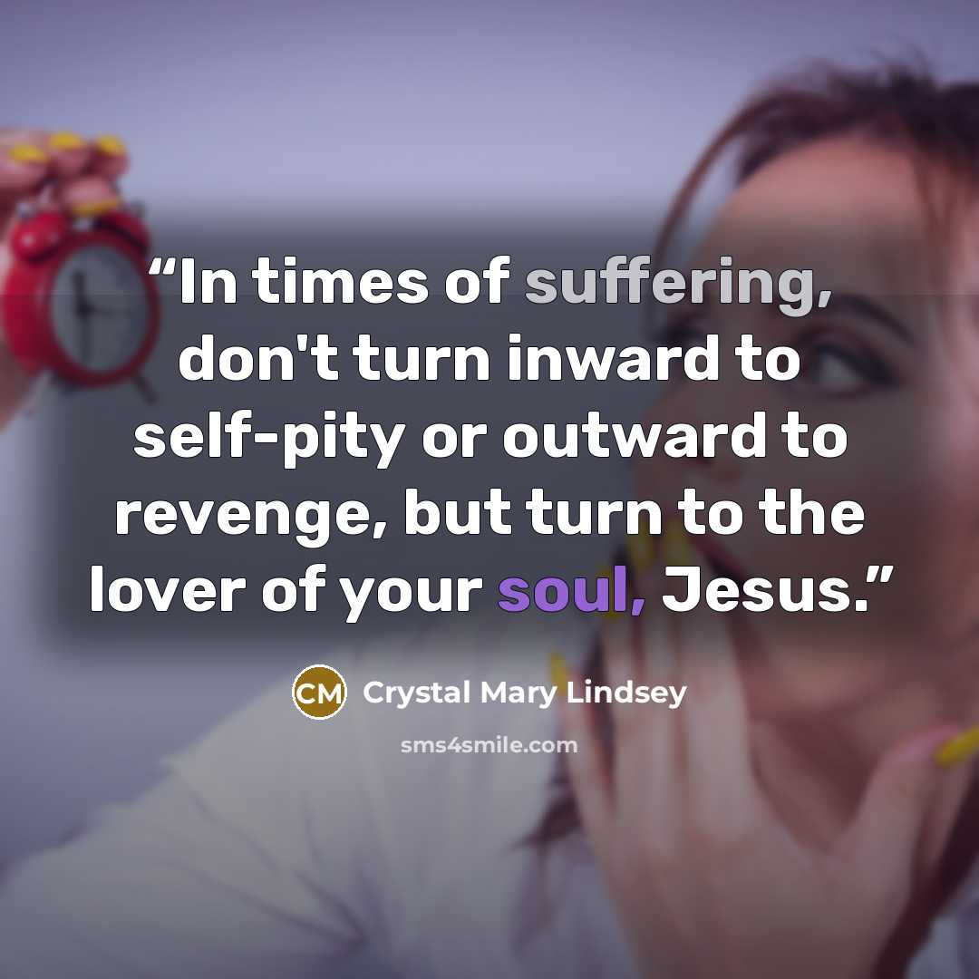 “In times of suffering, don't turn inward to self-pity or outward to revenge, but turn to the lover of your soul, Jesus.” quote by Crystal Mary Lindsey