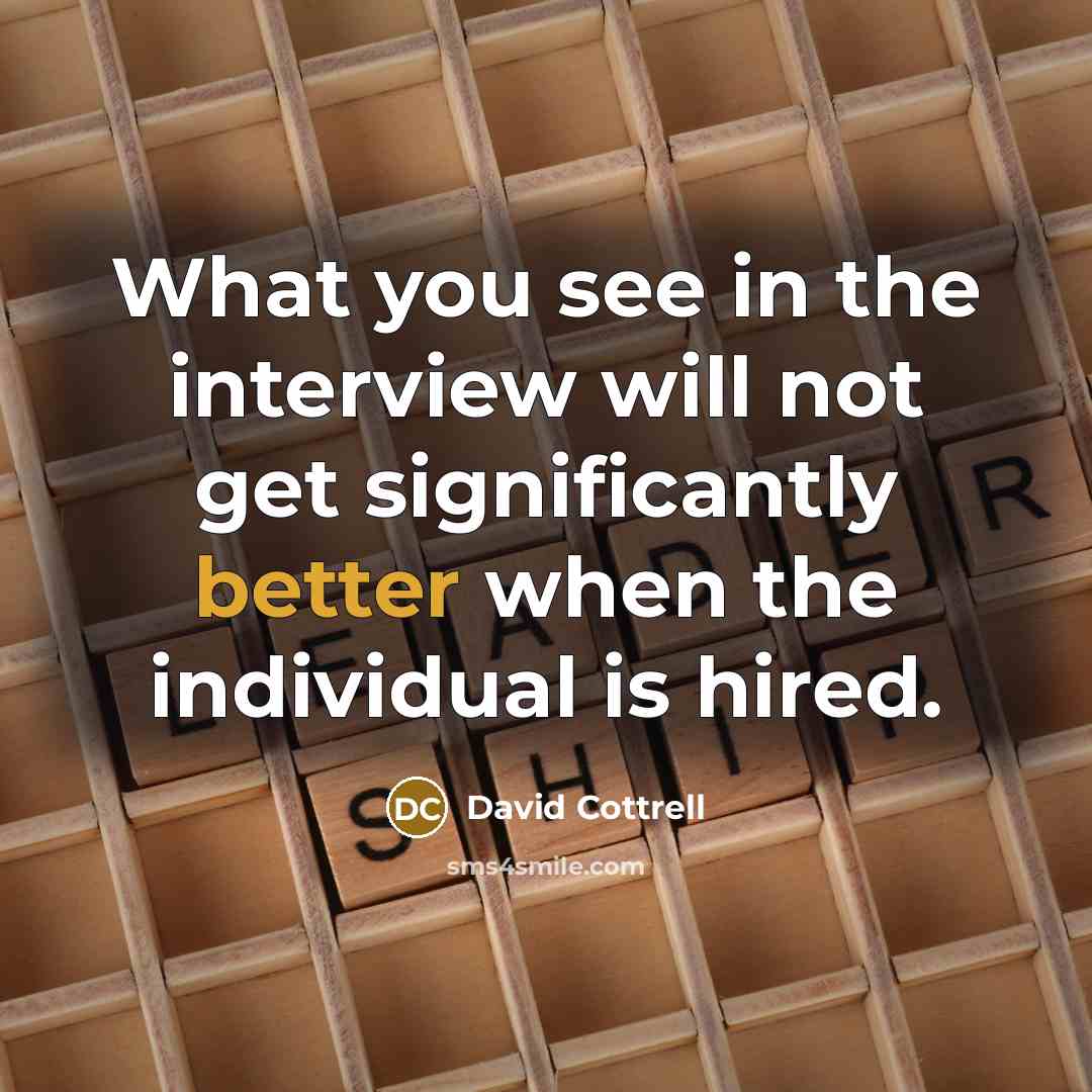 “What you see in the interview will not get significantly better when the individual is hired.” quote by David Cottrell