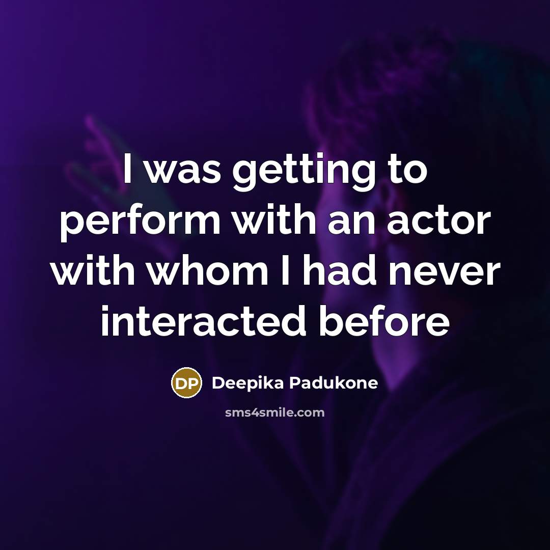 “I was getting to perform with an actor with whom I had never interacted before” quote by Deepika Padukone