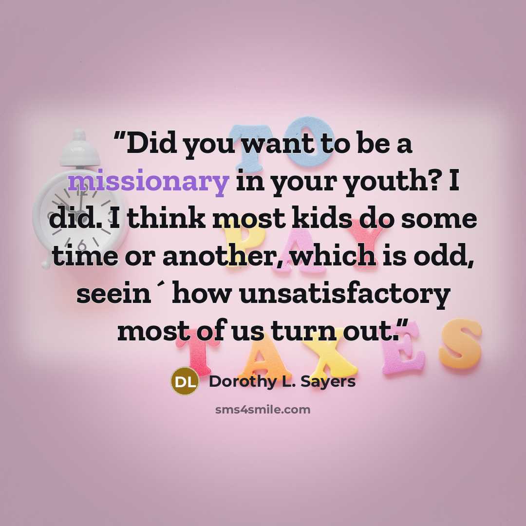 “Did you want to be a missionary in your youth? I did. I think most kids do some time or another, which is odd, seein´ how unsatisfactory most of us turn out.” quote by Dorothy L. Sayers