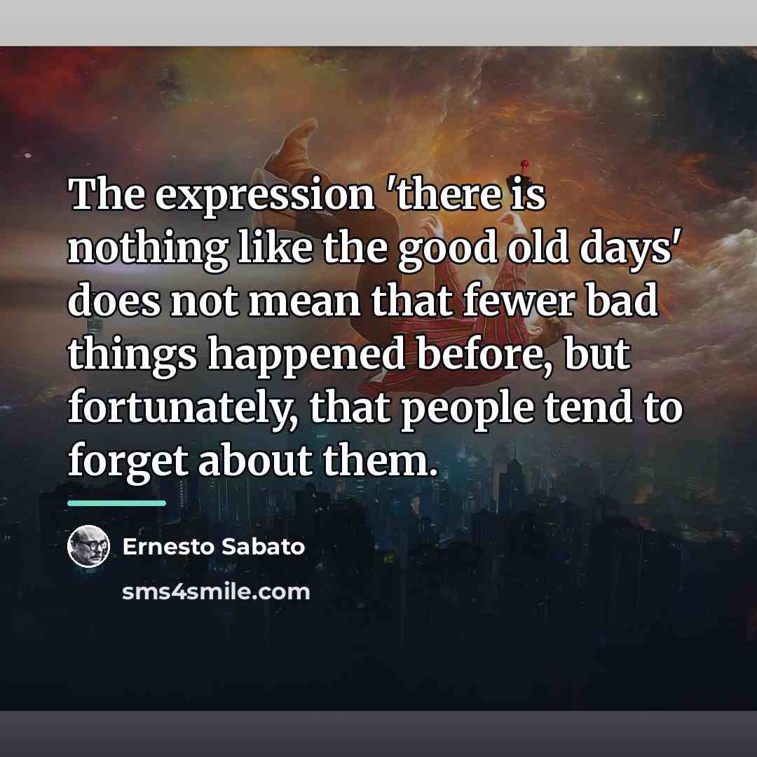“The expression 'there is nothing like the good old days'…” quote by Ernesto Sabato