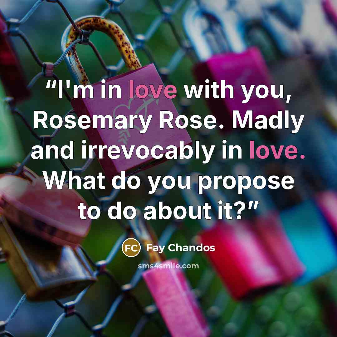 “I'm in love with you, Rosemary Rose. Madly and irrevocably in love. What do you propose to do about it?” quote by Fay Chandos
