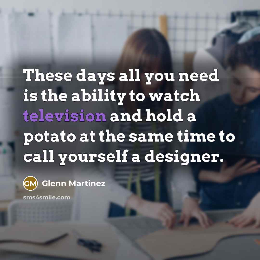 “These days all you need is the ability to watch television and hold a potato at the same time to call yourself a designer.” quote by Glenn Martinez