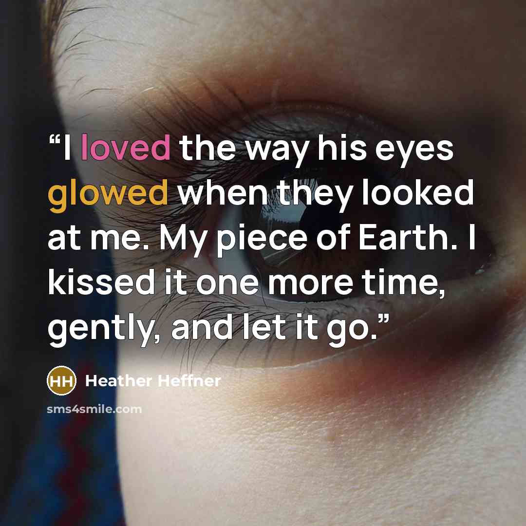 “I loved the way his eyes glowed when they looked at me. My piece of Earth. I kissed it one more time, gently, and let it go.” quote by Heather Heffner