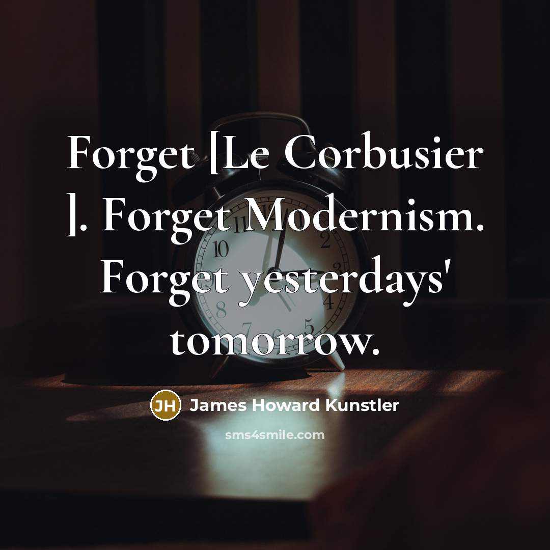 “Forget [Le Corbusier ]. Forget Modernism. Forget yesterdays' tomorrow.…” quote by James Howard Kunstler
