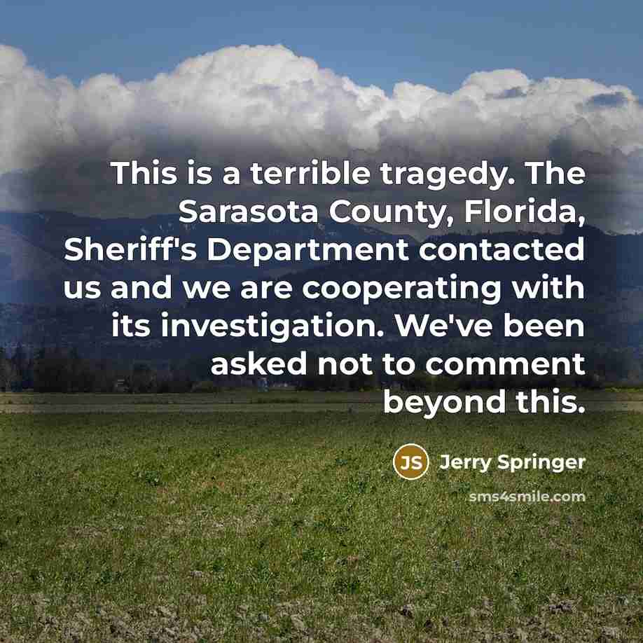 “This is a terrible tragedy. The Sarasota County, Florida, Sheriff's Department contacted us and we are cooperating with its investigation. We've been asked not to comment beyond this.” quote by Jerry Springer