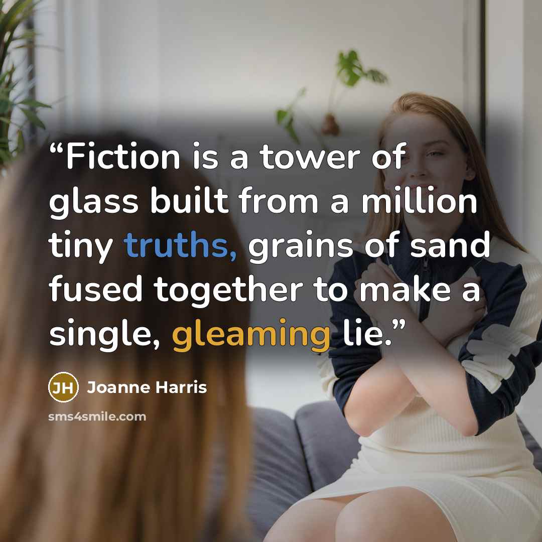 “Fiction is a tower of glass built from a million tiny truths, grains of sand fused together to make a single, gleaming lie.” quote by Joanne Harris