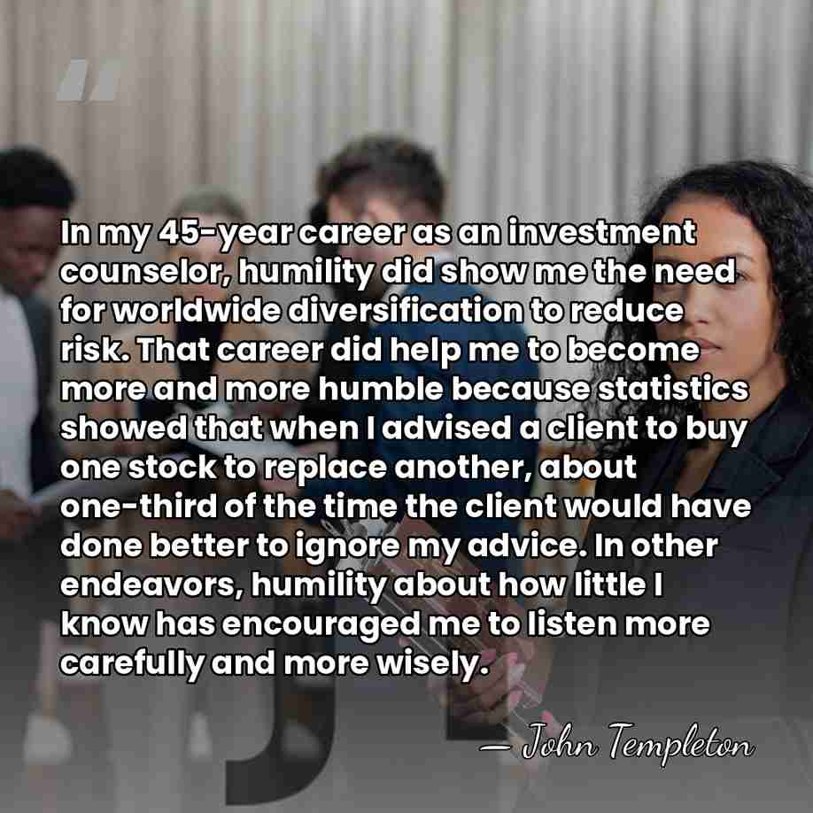 In my 45-year career as an investment counselor, humility did show me&hellip; - John Templeton