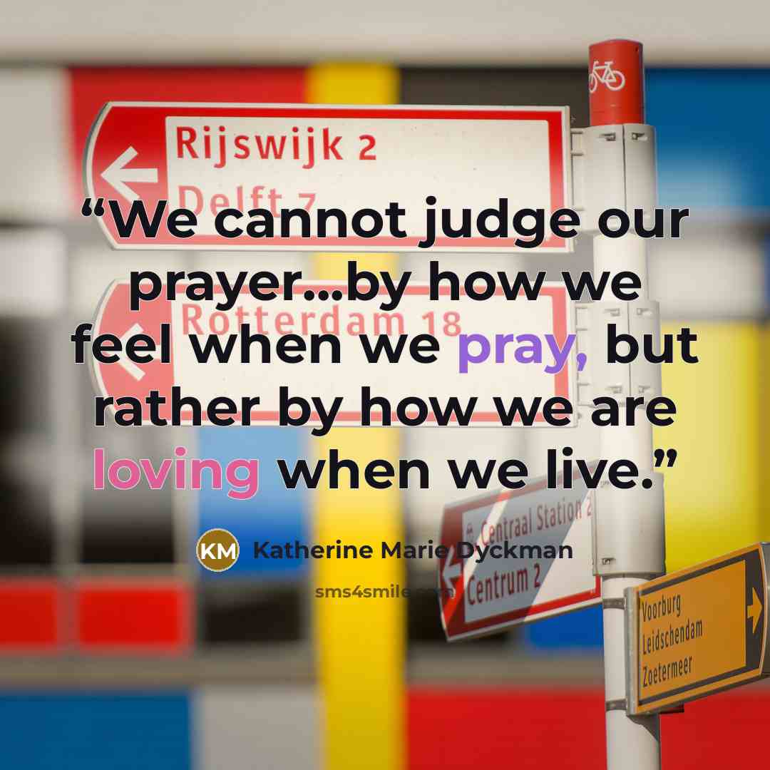 “We cannot judge our prayer...by how we feel when we pray, but rather by how we are loving when we live.” quote by Katherine Marie Dyckman