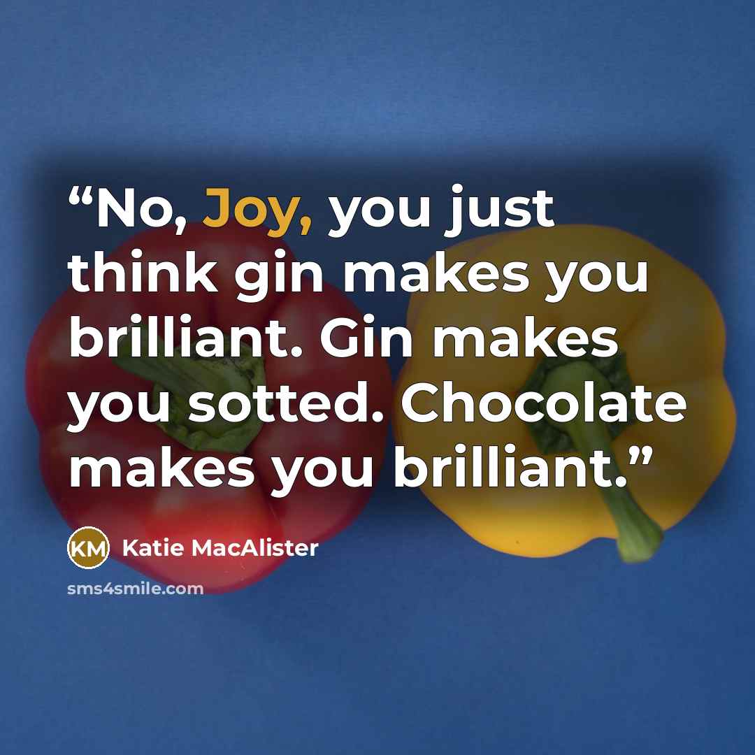 “No, Joy, you just think gin makes you brilliant. Gin makes you sotted. Chocolate makes you brilliant.” quote by Katie MacAlister