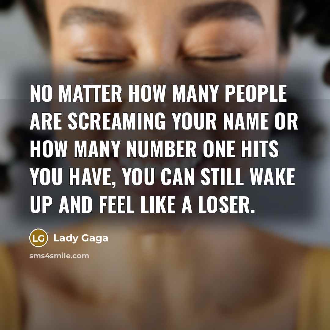 “No matter how many people are screaming your name or how many Number One hits you have, you can still wake up and feel like a loser.” quote by Lady Gaga