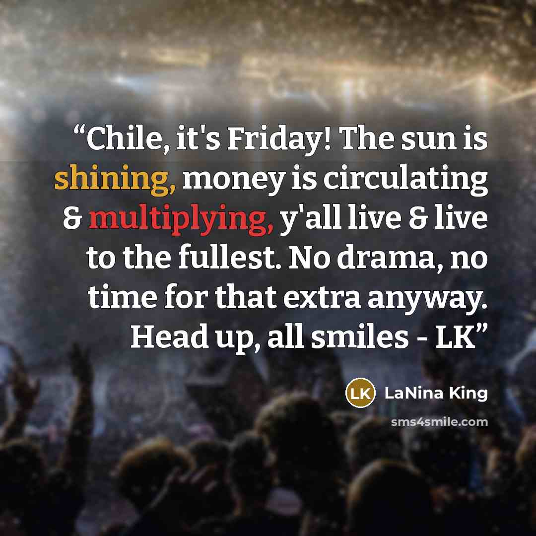 “Chile, it's Friday! The sun is shining, money is circulating & multiplying, y'all live & live to the fullest. No drama, no time for that extra anyway. Head up, all smiles - LK” quote by LaNina King